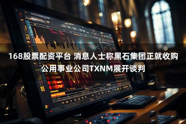 168股票配资平台 消息人士称黑石集团正就收购公用事业公司TXNM展开谈判