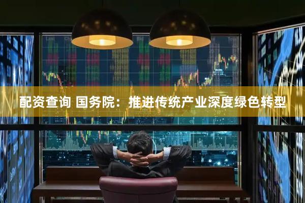 配资查询 国务院：推进传统产业深度绿色转型
