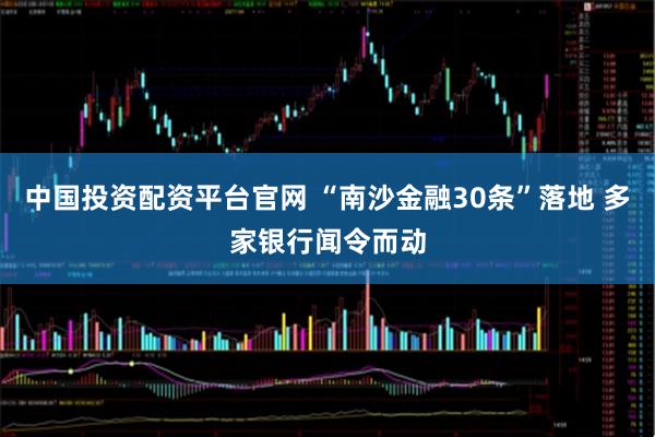 中国投资配资平台官网 “南沙金融30条”落地 多家银行闻令而动