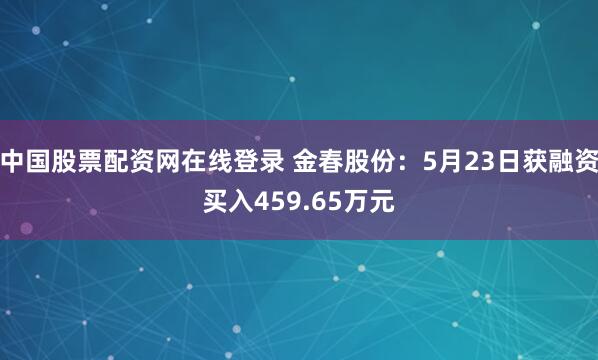 中国股票配资网在线登录 金春股份：5月23日获融资买入459.65万元