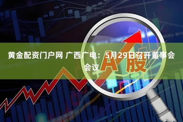 黄金配资门户网 广西广电：5月29日召开董事会会议