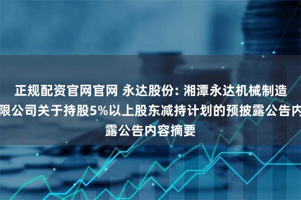正规配资官网官网 永达股份: 湘潭永达机械制造股份有限公司关于持股5%以上股东减持计划的预披露公告内容摘要