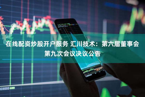 在线配资炒股开户服务 汇川技术：第六届董事会第九次会议决议公告