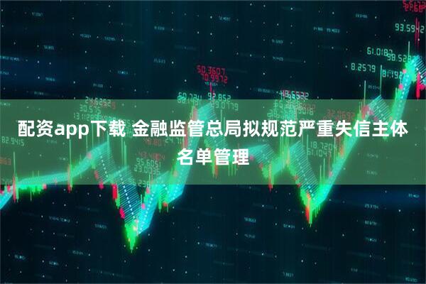 配资app下载 金融监管总局拟规范严重失信主体名单管理