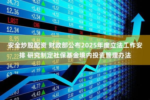 安全炒股配资 财政部公布2025年度立法工作安排 研究制定社保基金境内投资管理办法