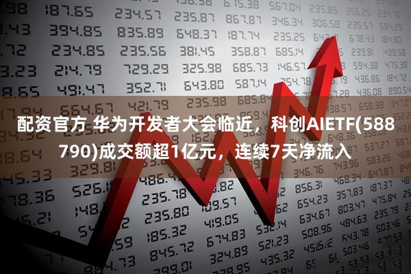 配资官方 华为开发者大会临近，科创AIETF(588790)成交额超1亿元，连续7天净流入