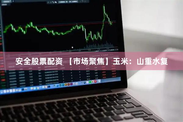 安全股票配资 【市场聚焦】玉米：山重水复