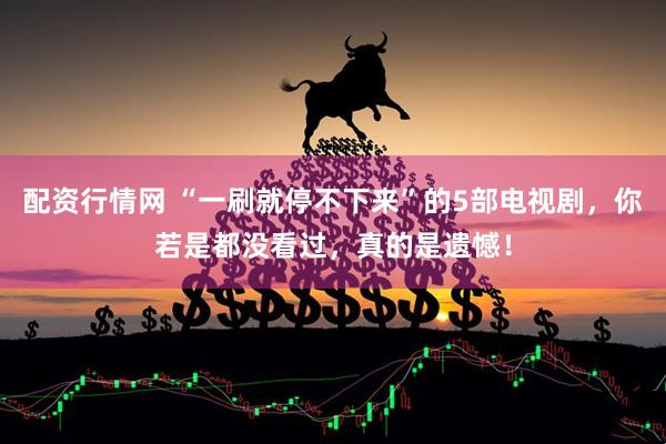 配资行情网 “一刷就停不下来”的5部电视剧，你若是都没看过，真的是遗憾！