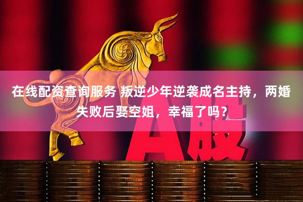 在线配资查询服务 叛逆少年逆袭成名主持，两婚失败后娶空姐，幸福了吗？